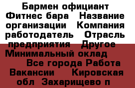 Бармен-официант Фитнес-бара › Название организации ­ Компания-работодатель › Отрасль предприятия ­ Другое › Минимальный оклад ­ 15 000 - Все города Работа » Вакансии   . Кировская обл.,Захарищево п.